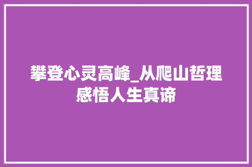 攀登心灵高峰_从爬山哲理感悟人生真谛