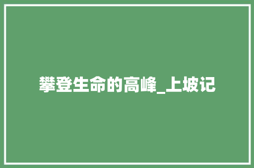 攀登生命的高峰_上坡记