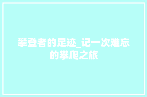 攀登者的足迹_记一次难忘的攀爬之旅