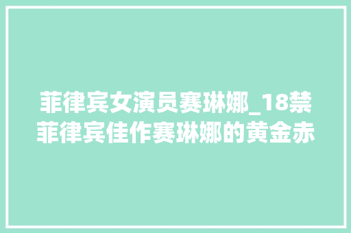 菲律宾女演员赛琳娜_18禁菲律宾佳作赛琳娜的黄金赤裸人道尺度不输日韩 申请书范文