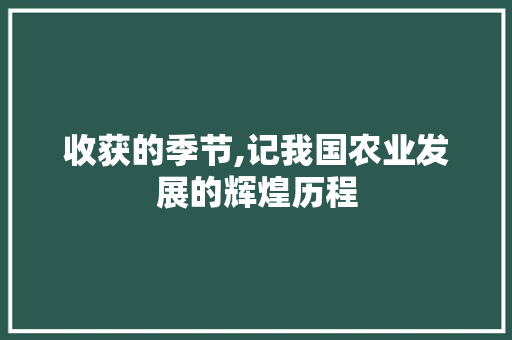 收获的季节,记我国农业发展的辉煌历程