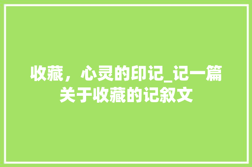 收藏，心灵的印记_记一篇关于收藏的记叙文