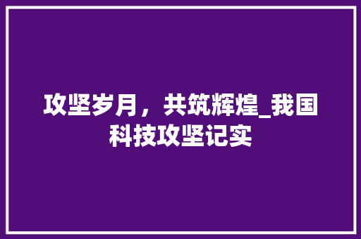 攻坚岁月，共筑辉煌_我国科技攻坚记实