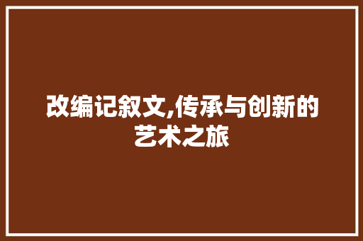 改编记叙文,传承与创新的艺术之旅