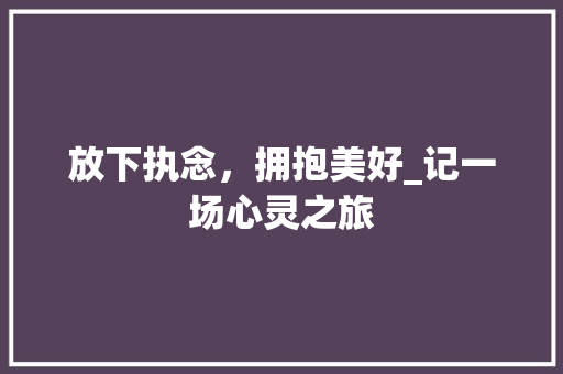 放下执念，拥抱美好_记一场心灵之旅