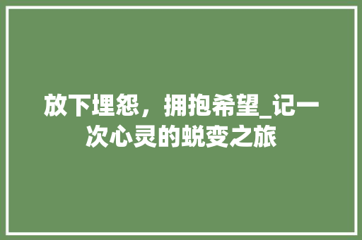 放下埋怨，拥抱希望_记一次心灵的蜕变之旅