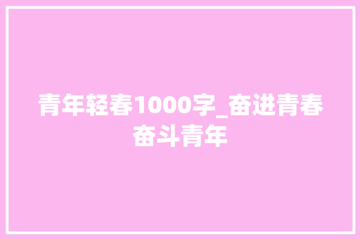 青年轻春1000字_奋进青春奋斗青年