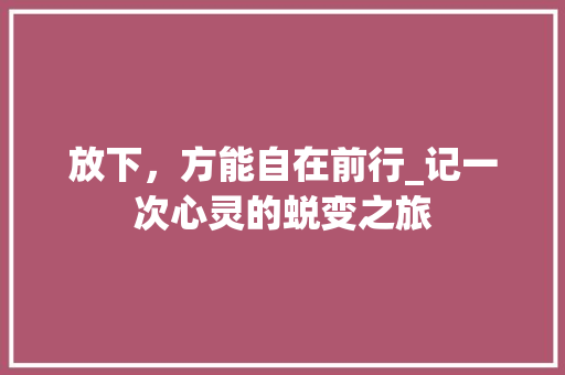 放下，方能自在前行_记一次心灵的蜕变之旅