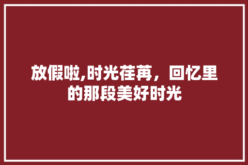 放假啦,时光荏苒，回忆里的那段美好时光