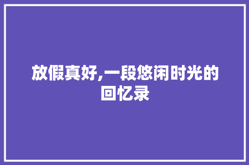 放假真好,一段悠闲时光的回忆录