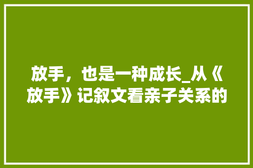 放手，也是一种成长_从《放手》记叙文看亲子关系的智慧