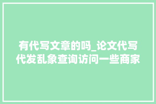 有代写文章的吗_论文代写代发乱象查询访问一些商家改头换面官逼平易近反