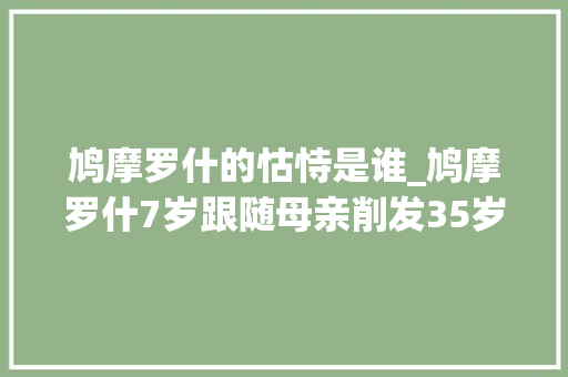 鸠摩罗什的怙恃是谁_鸠摩罗什7岁跟随母亲削发35岁被迫圆房圆寂后化为舍利子