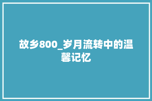 故乡800_岁月流转中的温馨记忆