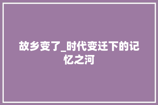 故乡变了_时代变迁下的记忆之河