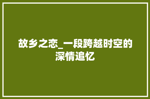 故乡之恋_一段跨越时空的深情追忆