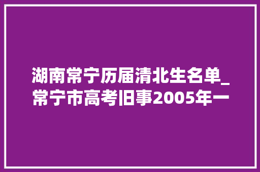 湖南常宁历届清北生名单_常宁市高考旧事2005年一个丰收年