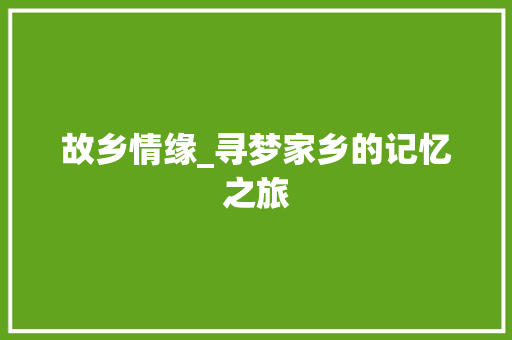 故乡情缘_寻梦家乡的记忆之旅