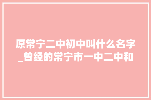 原常宁二中初中叫什么名字_曾经的常宁市一中二中和七中三足鼎立时代的光荣与妄图