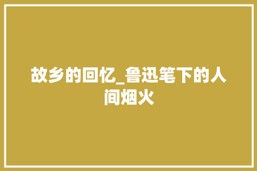 故乡的回忆_鲁迅笔下的人间烟火