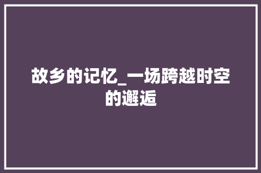 故乡的记忆_一场跨越时空的邂逅