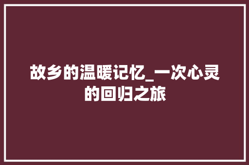 故乡的温暖记忆_一次心灵的回归之旅