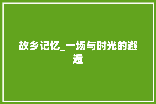 故乡记忆_一场与时光的邂逅