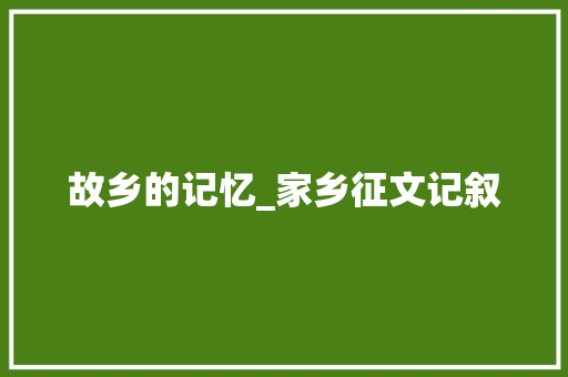 故乡的记忆_家乡征文记叙