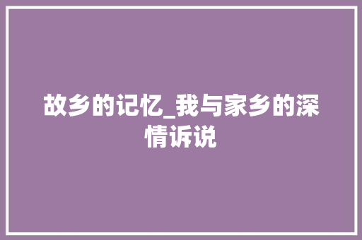 故乡的记忆_我与家乡的深情诉说