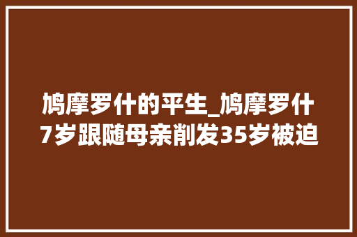 鸠摩罗什的平生_鸠摩罗什7岁跟随母亲削发35岁被迫圆房圆寂后化为舍利子