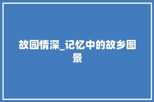 故园情深_记忆中的故乡图景