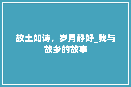 故土如诗，岁月静好_我与故乡的故事