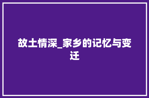 故土情深_家乡的记忆与变迁