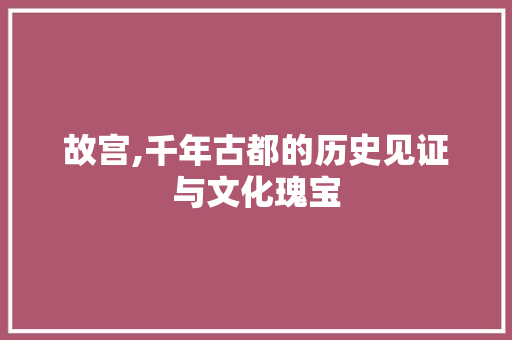 故宫,千年古都的历史见证与文化瑰宝