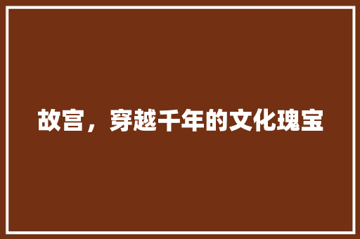 故宫，穿越千年的文化瑰宝