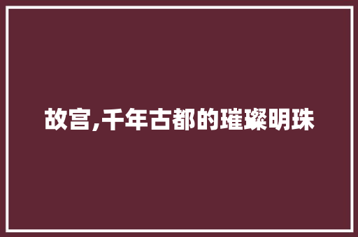 故宫,千年古都的璀璨明珠