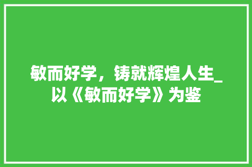 敏而好学，铸就辉煌人生_以《敏而好学》为鉴