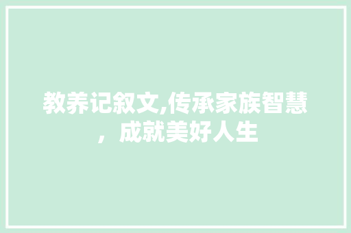 教养记叙文,传承家族智慧，成就美好人生