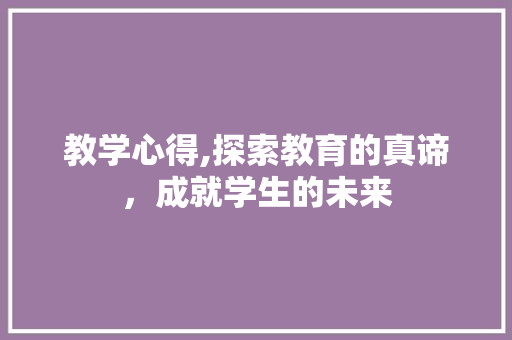 教学心得,探索教育的真谛，成就学生的未来