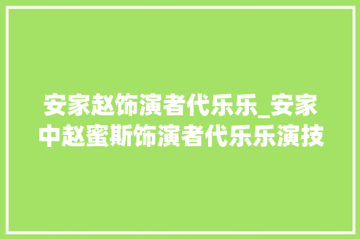 安家赵饰演者代乐乐_安家中赵蜜斯饰演者代乐乐演技在线闪婚编剧老公幸福美满