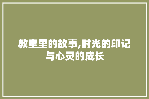 教室里的故事,时光的印记与心灵的成长