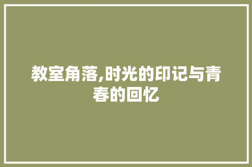 教室角落,时光的印记与青春的回忆