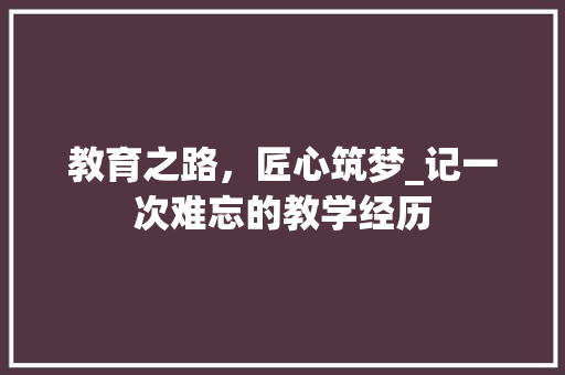 教育之路，匠心筑梦_记一次难忘的教学经历