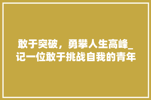 敢于突破，勇攀人生高峰_记一位敢于挑战自我的青年