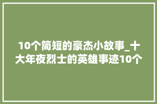 10个简短的豪杰小故事_十大年夜烈士的英雄事迹10个简短的英雄小故事