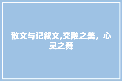 散文与记叙文,交融之美，心灵之舞