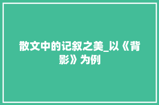 散文中的记叙之美_以《背影》为例