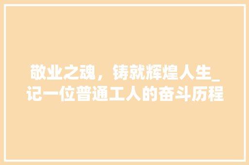 敬业之魂，铸就辉煌人生_记一位普通工人的奋斗历程