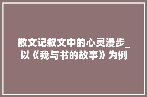 散文记叙文中的心灵漫步_以《我与书的故事》为例