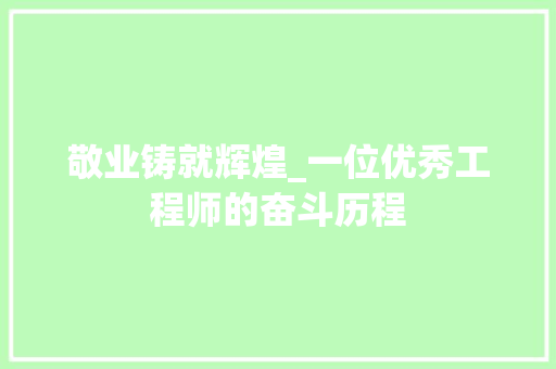 敬业铸就辉煌_一位优秀工程师的奋斗历程